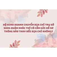 Hộ kinh doanh chuyển địa chỉ trụ sở sang quận khác thì có cần gửi hồ sơ thông báo thay đổi địa chỉ không?