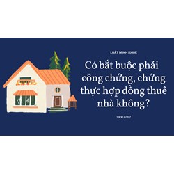 Có bắt buộc phải  công chứng, chứng thực hợp đồng thuê nhà không?