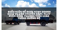 Điều kiện để được kinh doanh dịch vụ vận chuyển hàng nguy hiểm bằng phương tiện giao thông đường bộ