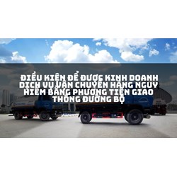 Điều kiện để được kinh doanh dịch vụ vận chuyển hàng nguy hiểm bằng phương tiện giao thông đường bộ