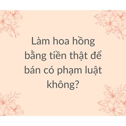 Làm hoa hồng bằng tiền thật để bán có phạm luật không?