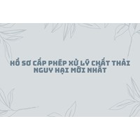 Hồ sơ cấp phép xử lý chất thải nguy hại mới nhất