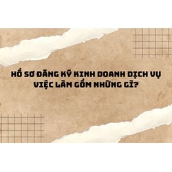 Hồ sơ đăng ký kinh doanh dịch vụ việc làm gồm những gì?
