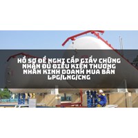 Hồ sơ đề nghị cấp Giấy chứng nhận đủ điều kiện thương nhân kinh doanh mua bán LPG/LNG/CNG