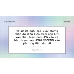 Hồ sơ đề nghị cấp Giấy chứng nhận đủ điều kiện trạm nạp LPG vào chai, trạm nạp LPG vào xe bồn, trạm nạp LPG/LNG/CNG vào phương tiện vận tải