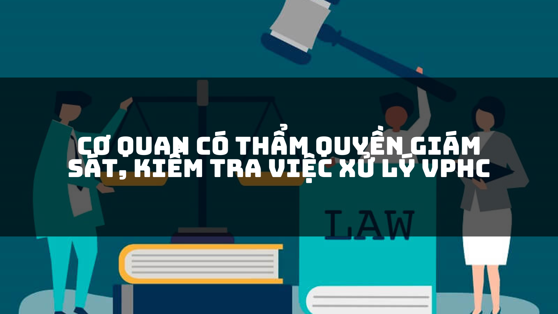 Cơ quan có thẩm quyền giám sát, kiểm tra việc xử lý VPHC