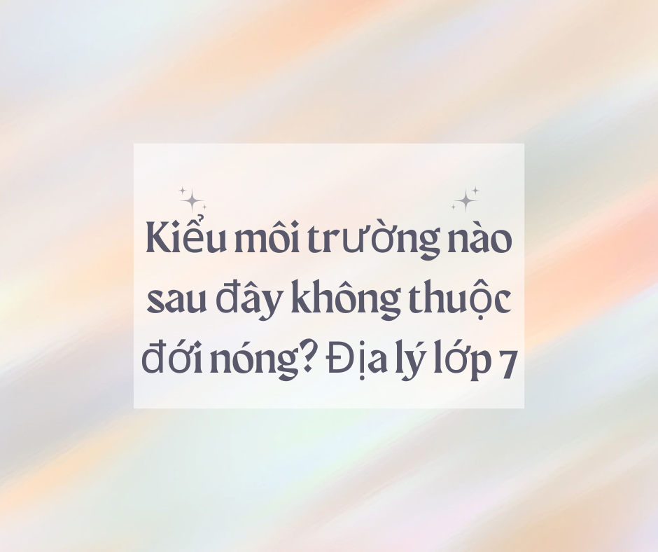 Kiểu Môi Trường Nào Sau Đây Không Thuộc Đới Nóng? Tìm Hiểu Ngay!