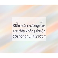 Kiểu môi trường nào sau đây không thuộc đới nóng? Địa lý lớp 7