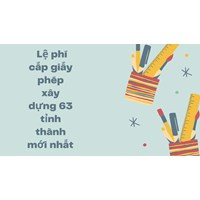 Lệ phí cấp giấy phép xây dựng 63 tỉnh thành mới nhất