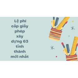Lệ phí cấp giấy phép xây dựng 63 tỉnh thành mới nhất