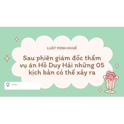 Sau phiên giám đốc thẩm vụ án Hồ Duy Hải những 05 kịch bản có thể xảy ra