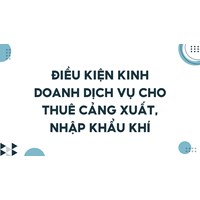 Điều kiện kinh doanh dịch vụ cho thuê cảng xuất, nhập khẩu khí
