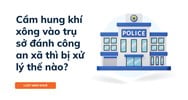 Cầm hung khí xông vào trụ sở đánh công an xã thì bị xử lý thế nào?