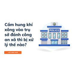 Cầm hung khí xông vào trụ sở đánh công an xã thì bị xử lý thế nào?