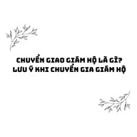 Chuyển giao giám hộ là gì? Lưu ý khi chuyển gia giám hộ