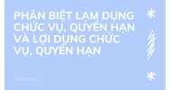 Phân biệt lạm dụng chức vụ, quyền hạn và lợi dụng chức vụ, quyền hạn