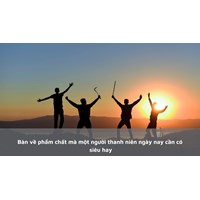 Bàn về phẩm chất mà một người thanh niên ngày nay cần có siêu hay