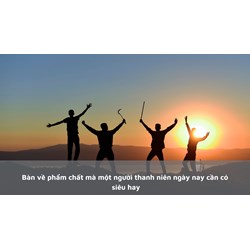 Bàn về phẩm chất mà một người thanh niên ngày nay cần có siêu hay