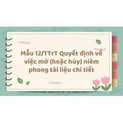 Mẫu 12/TTrT Quyết định về việc mở (hoặc hủy) niêm phong tài liệu chi tiết