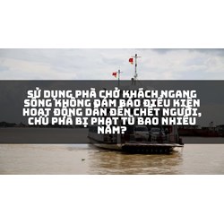 Sử dụng phà chở khách ngang sông không đảm bảo điều kiện hoạt động dẫn đến chết người, chủ phà bị phạt tù bao nhiêu năm?