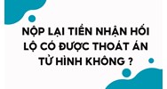 Nộp lại tiền nhận hối lộ có được thoát án tử hình không?