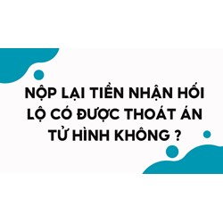 Nộp lại tiền nhận hối lộ có được thoát án tử hình không?