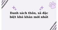 Danh sách thôn, xã đặc biệt khó khăn mới nhất