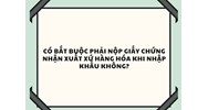 Có bắt buộc phải nộp giấy chứng nhận xuất xứ hàng hóa khi nhập khẩu không?