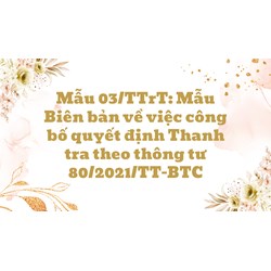 Mẫu 03/TTrT: Mẫu Biên bản về việc công bố quyết định Thanh tra theo thông tư 80/2021/TT-BTC