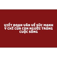 Viết đoạn văn về sức mạnh ý chí của con người trong cuộc sống