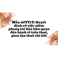 Mẫu Quyết định về việc niêm phong tài liệu liên quan đến hành vi trốn thuế, gian lận thuế có hướng dẫn chi tiết