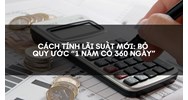 Cách tính lãi suất mới: Bỏ quy ước “1 năm có 360 ngày”