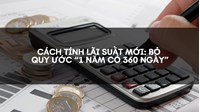 Cách tính lãi suất mới: Bỏ quy ước “1 năm có 360 ngày”