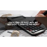 Cách tính lãi suất mới: Bỏ quy ước “1 năm có 360 ngày”