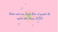 Điểm mới của Luật Bảo vệ quyền lợi người tiêu dùng năm 2023