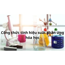 Công thức tính hiệu suất phản ứng hóa học chính xác, dễ hiểu nhất