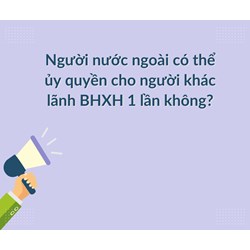 Người nước ngoài có thể ủy quyền cho người khác lãnh BHXH 1 lần không?