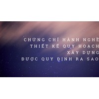 Chứng chỉ hành nghề thiết kế quy hoạch xây dựng được quy định ra sao?