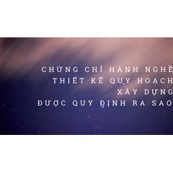 Chứng chỉ hành nghề thiết kế quy hoạch xây dựng được quy định ra sao?