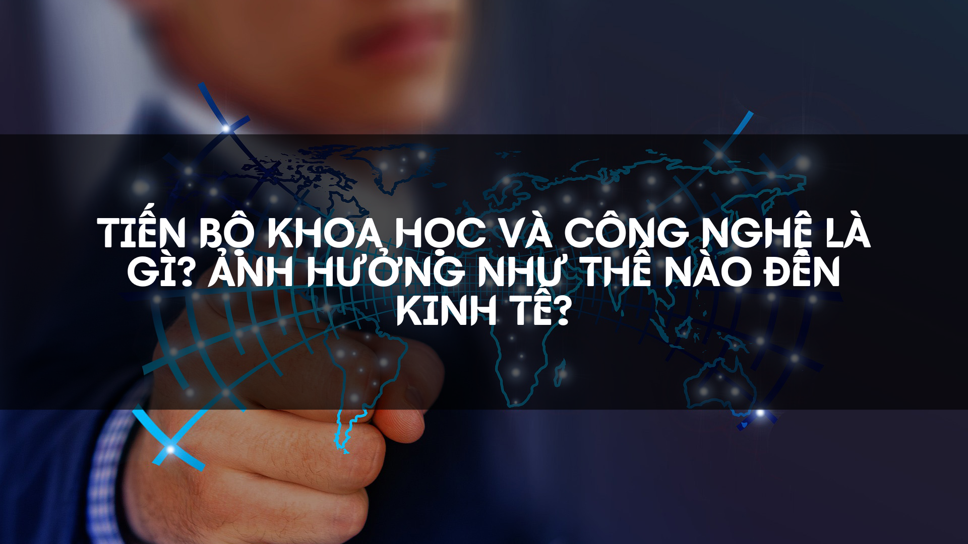 Tiến bộ khoa học và công nghệ là gì? Ảnh hưởng như thế nào đến kinh tế