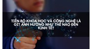 Tiến bộ khoa học và công nghệ là gì? Ảnh hưởng như thế nào đến kinh tế