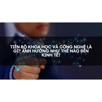 Tiến bộ khoa học và công nghệ là gì? Ảnh hưởng như thế nào đến kinh tế