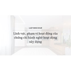 Lĩnh vực, phạm vi hoạt động của chứng chỉ hành nghề hoạt động xây dựng