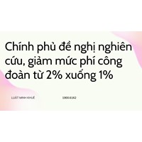 Chính phủ đề nghị nghiên cứu, giảm mức phí công đoàn từ 2% xuống 1%