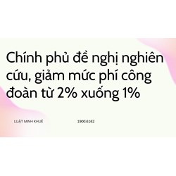 Chính phủ đề nghị nghiên cứu, giảm mức phí công đoàn từ 2% xuống 1%