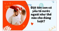 Đặt tên con có yếu tố nước ngoài như thế nào cho đúng luật?