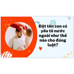 Đặt tên con có yếu tố nước ngoài như thế nào cho đúng luật?