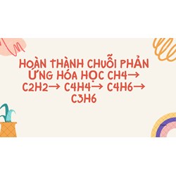 Hoàn thành chuỗi phản ứng hóa học CH4→ C2H2→ C4H4→ C4H6→ C3H6