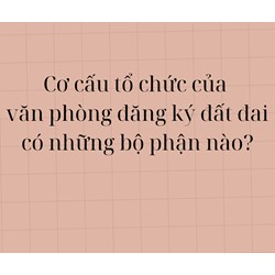Cơ cấu tổ chức của văn phòng đăng ký đất đai có những bộ phận nào?