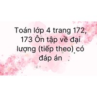 Toán lớp 4 trang 172, 173 Ôn tập về đại lượng (tiếp theo) có đáp án